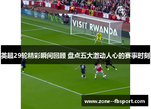 英超29轮精彩瞬间回顾 盘点五大激动人心的赛事时刻