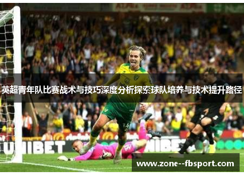 英超青年队比赛战术与技巧深度分析探索球队培养与技术提升路径