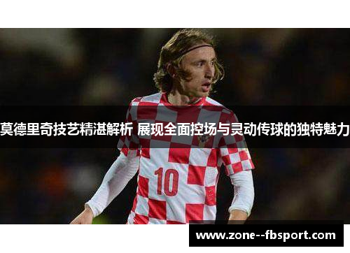 莫德里奇技艺精湛解析 展现全面控场与灵动传球的独特魅力
