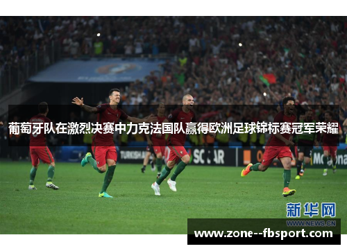 葡萄牙队在激烈决赛中力克法国队赢得欧洲足球锦标赛冠军荣耀