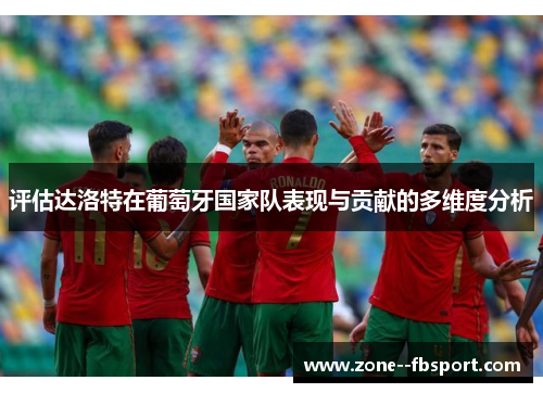 评估达洛特在葡萄牙国家队表现与贡献的多维度分析