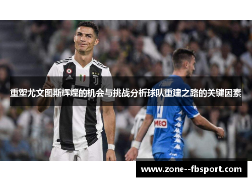 重塑尤文图斯辉煌的机会与挑战分析球队重建之路的关键因素