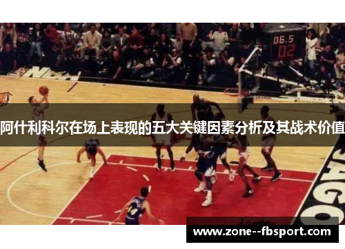 阿什利科尔在场上表现的五大关键因素分析及其战术价值