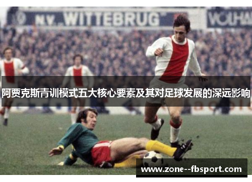 阿贾克斯青训模式五大核心要素及其对足球发展的深远影响