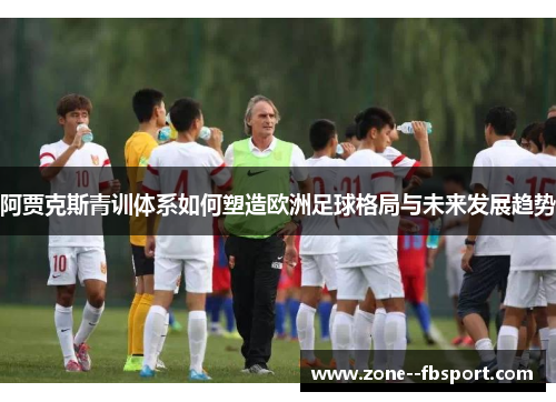 阿贾克斯青训体系如何塑造欧洲足球格局与未来发展趋势