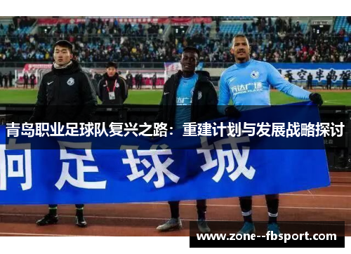 青岛职业足球队复兴之路：重建计划与发展战略探讨
