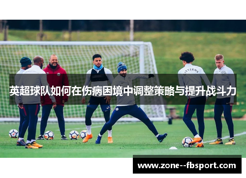 英超球队如何在伤病困境中调整策略与提升战斗力