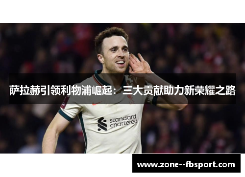 萨拉赫引领利物浦崛起：三大贡献助力新荣耀之路