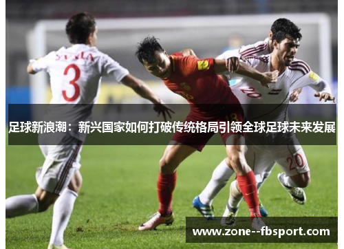 足球新浪潮：新兴国家如何打破传统格局引领全球足球未来发展