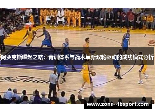 阿贾克斯崛起之路:青训体系与战术革新双轮驱动的成功模式分析 阿贾克斯崛起之路:青训体系与战术革新双轮驱动的成功模式分析