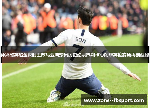 孙兴慜英超金靴封王改写亚洲球员历史纪录热刺核心闪耀英伦赛场再创巅峰 孙兴慜英超金靴封王改写亚洲球员历史纪录热刺核心闪耀英伦赛场再创巅峰