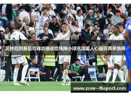 贝林厄姆赛后将球衣赠送给残障小球迷温暖人心展现真挚情感