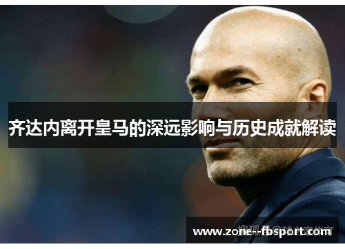 齐达内离开皇马的深远影响与历史成就解读