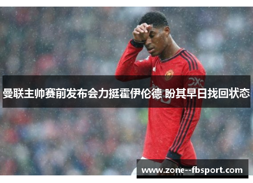 曼联主帅赛前发布会力挺霍伊伦德 盼其早日找回状态