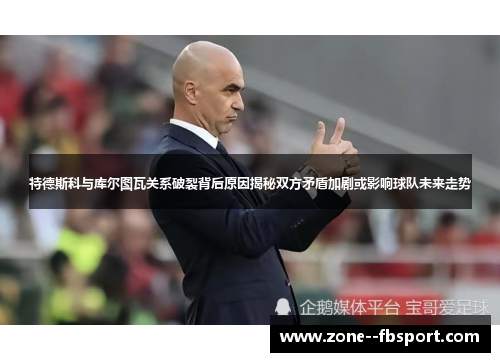 特德斯科与库尔图瓦关系破裂背后原因揭秘双方矛盾加剧或影响球队未来走势 特德斯科与库尔图瓦关系破裂背后原因揭秘双方矛盾加剧或影响球队未来走势