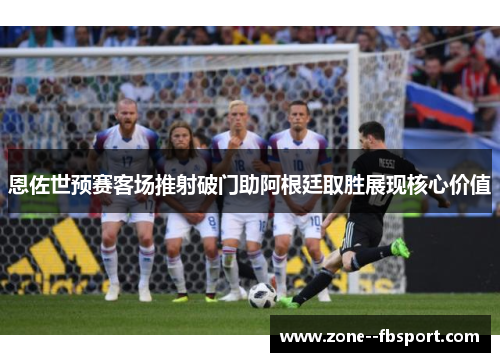 恩佐世预赛客场推射破门助阿根廷取胜展现核心价值 恩佐世预赛客场推射破门助阿根廷取胜展现核心价值