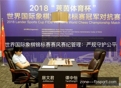 世界国际象棋锦标赛赛风赛纪管理：严规守护公平